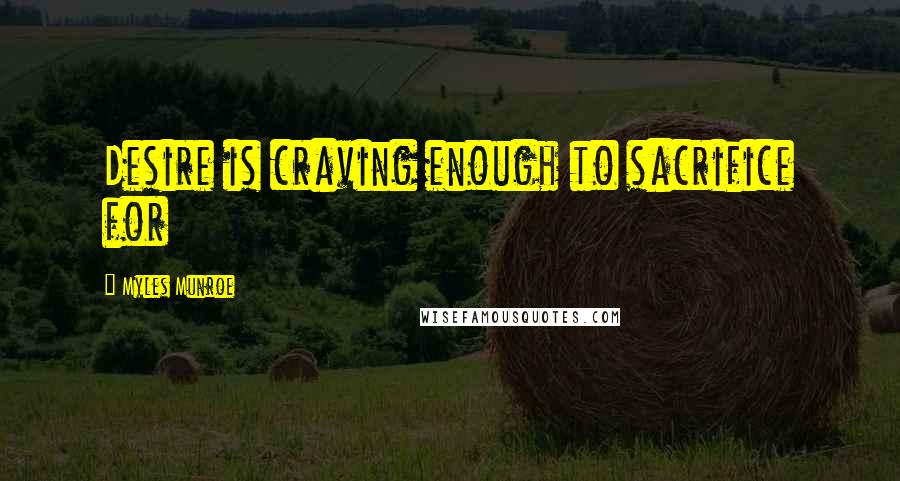 Myles Munroe Quotes: Desire is craving enough to sacrifice for
