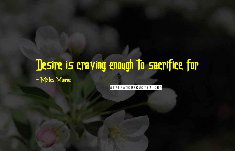 Myles Munroe Quotes: Desire is craving enough to sacrifice for