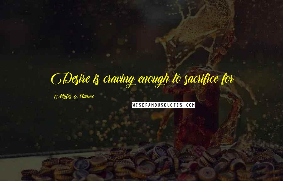 Myles Munroe Quotes: Desire is craving enough to sacrifice for