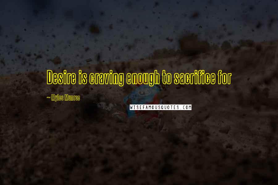 Myles Munroe Quotes: Desire is craving enough to sacrifice for