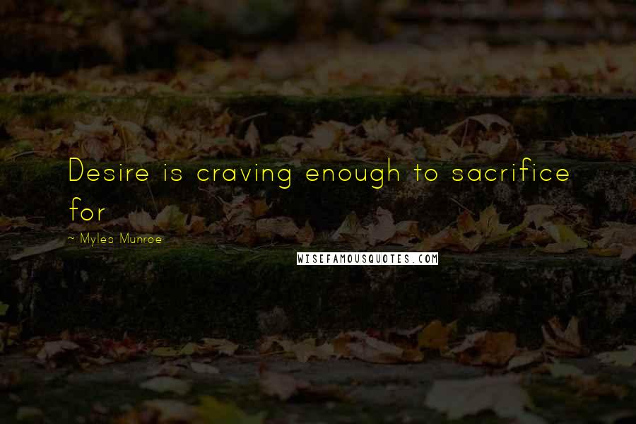 Myles Munroe Quotes: Desire is craving enough to sacrifice for