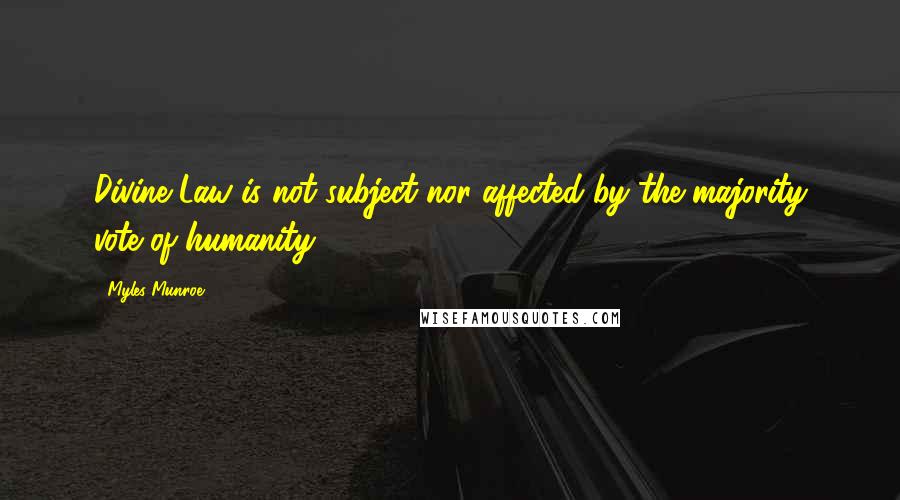 Myles Munroe Quotes: Divine Law is not subject nor affected by the majority vote of humanity