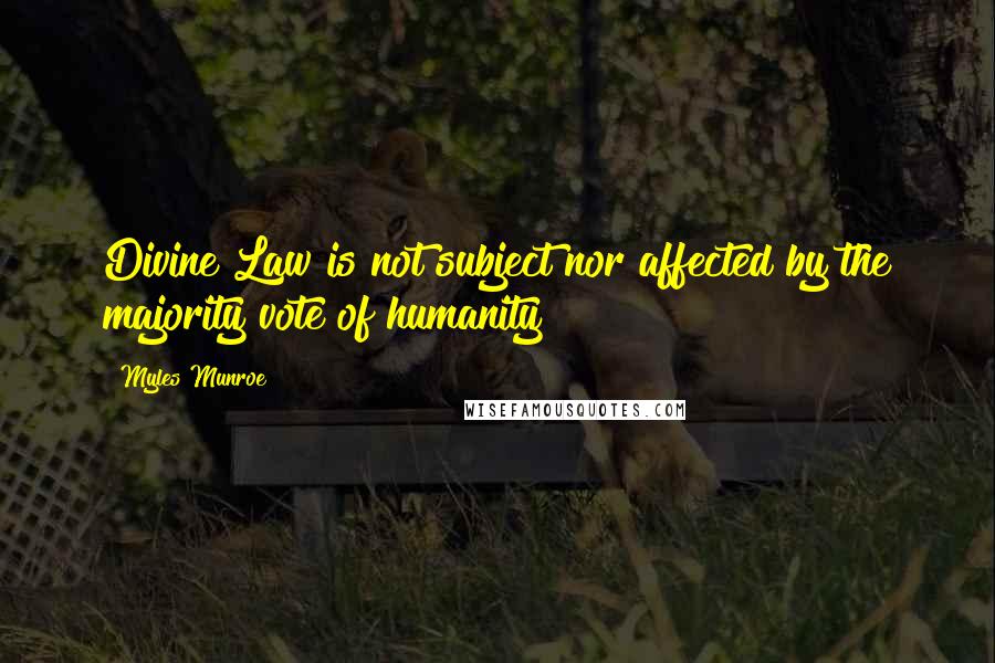 Myles Munroe Quotes: Divine Law is not subject nor affected by the majority vote of humanity