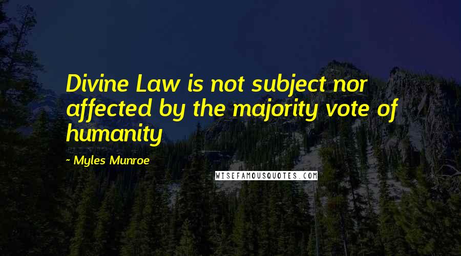 Myles Munroe Quotes: Divine Law is not subject nor affected by the majority vote of humanity