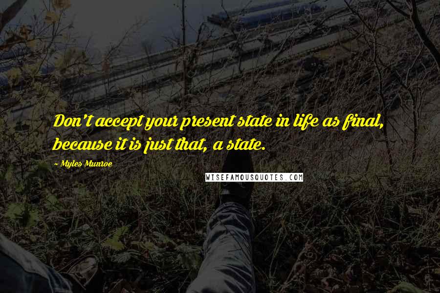 Myles Munroe Quotes: Don't accept your present state in life as final, because it is just that, a state.