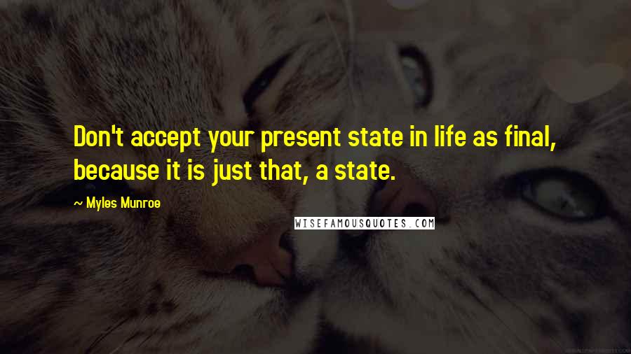 Myles Munroe Quotes: Don't accept your present state in life as final, because it is just that, a state.