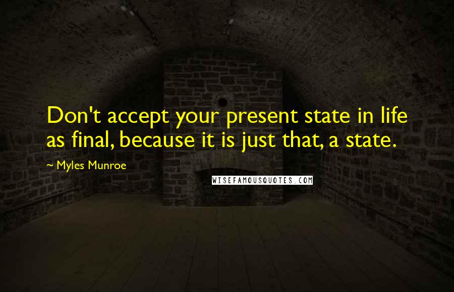 Myles Munroe Quotes: Don't accept your present state in life as final, because it is just that, a state.