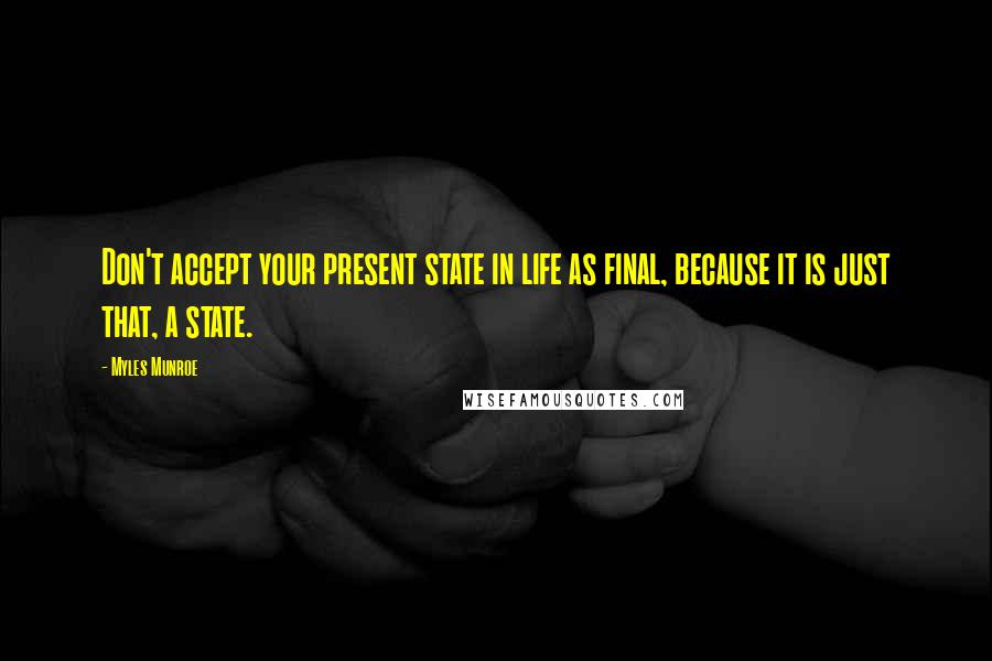 Myles Munroe Quotes: Don't accept your present state in life as final, because it is just that, a state.