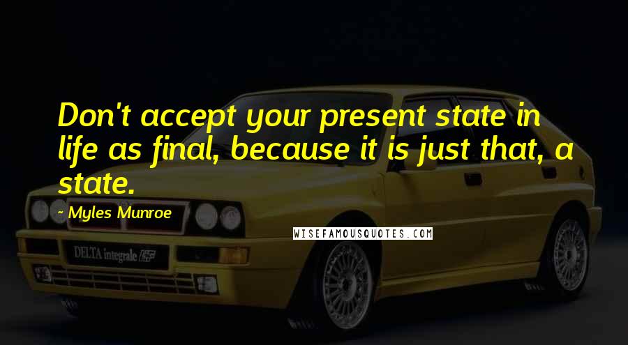 Myles Munroe Quotes: Don't accept your present state in life as final, because it is just that, a state.