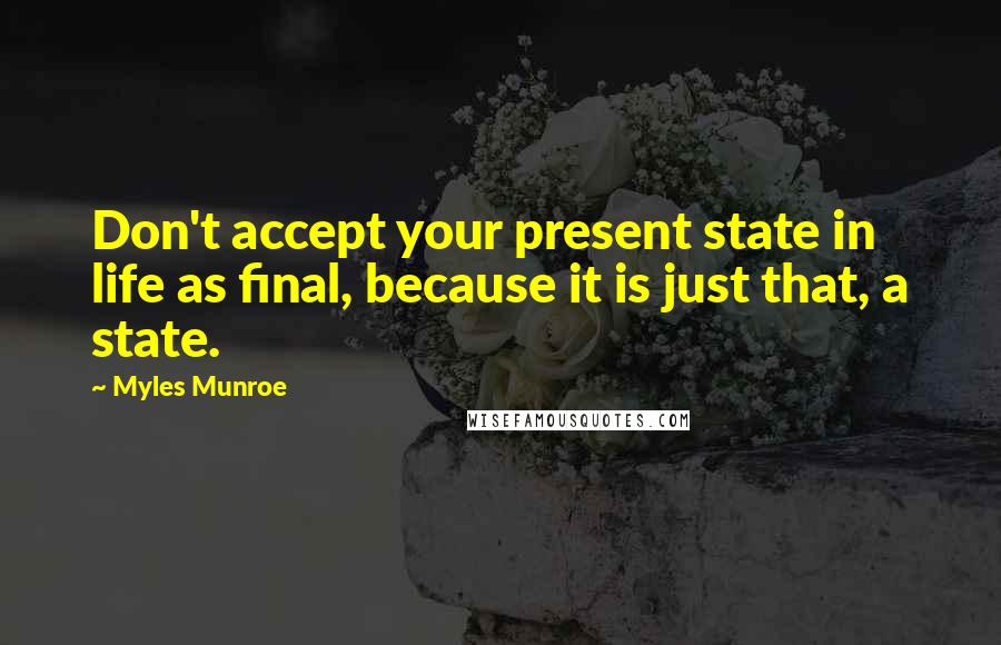 Myles Munroe Quotes: Don't accept your present state in life as final, because it is just that, a state.