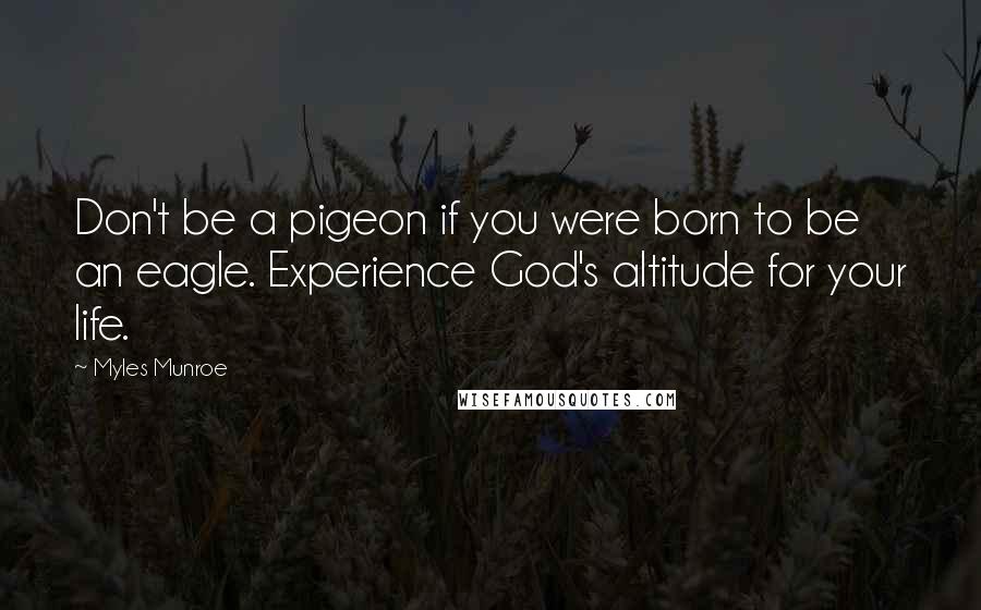 Myles Munroe Quotes: Don't be a pigeon if you were born to be an eagle. Experience God's altitude for your life.