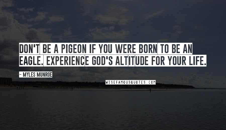 Myles Munroe Quotes: Don't be a pigeon if you were born to be an eagle. Experience God's altitude for your life.