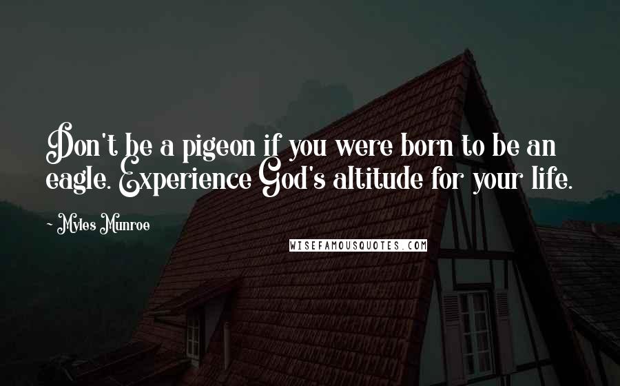 Myles Munroe Quotes: Don't be a pigeon if you were born to be an eagle. Experience God's altitude for your life.