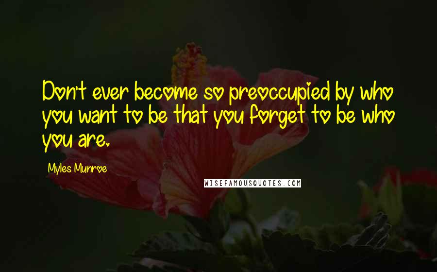 Myles Munroe Quotes: Don't ever become so preoccupied by who you want to be that you forget to be who you are.