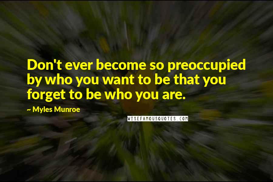 Myles Munroe Quotes: Don't ever become so preoccupied by who you want to be that you forget to be who you are.