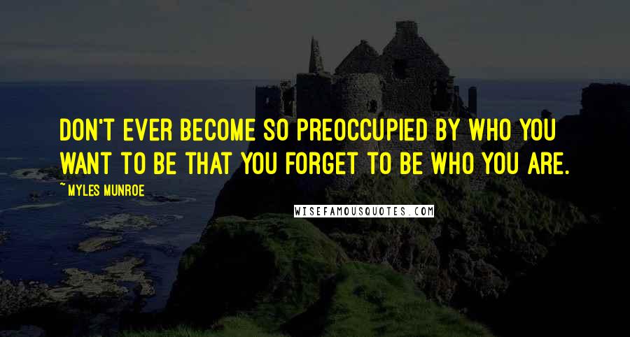 Myles Munroe Quotes: Don't ever become so preoccupied by who you want to be that you forget to be who you are.