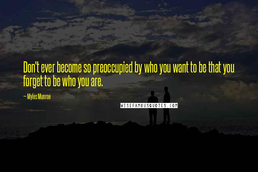 Myles Munroe Quotes: Don't ever become so preoccupied by who you want to be that you forget to be who you are.