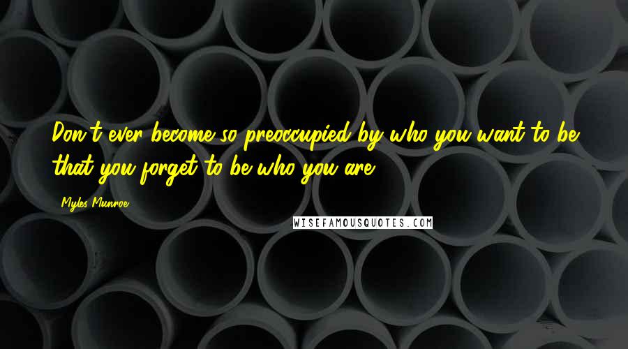 Myles Munroe Quotes: Don't ever become so preoccupied by who you want to be that you forget to be who you are.