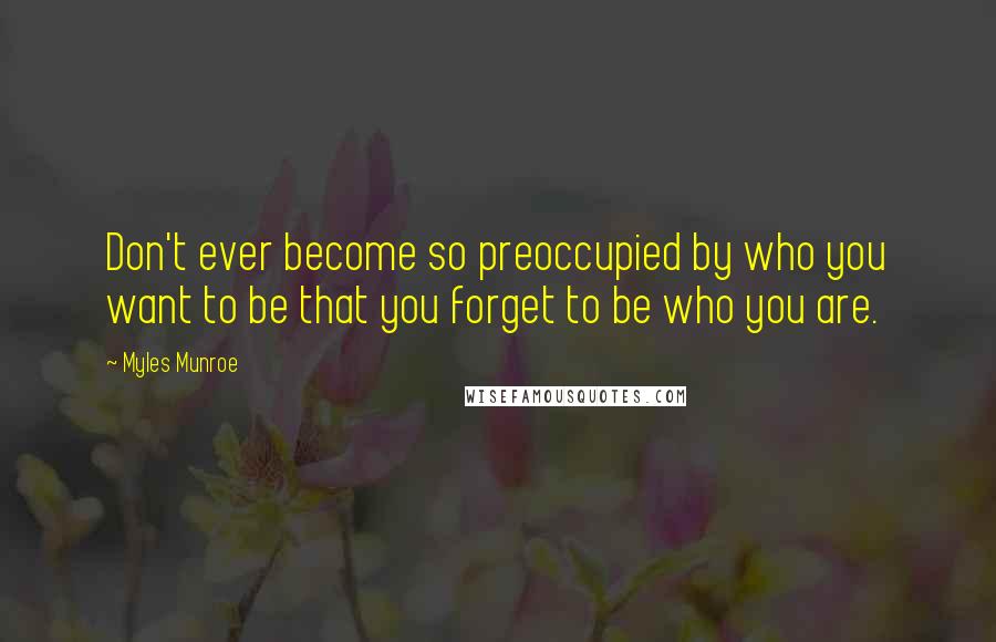 Myles Munroe Quotes: Don't ever become so preoccupied by who you want to be that you forget to be who you are.