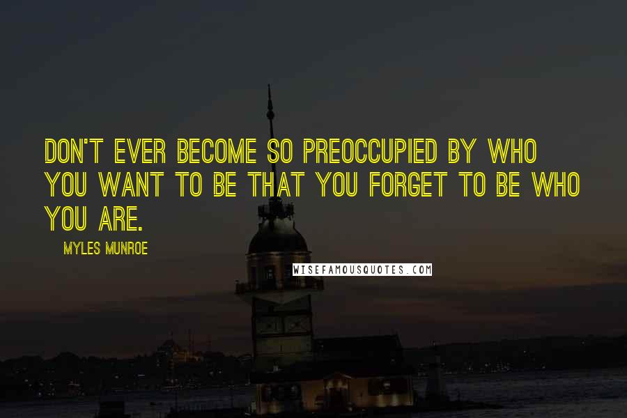 Myles Munroe Quotes: Don't ever become so preoccupied by who you want to be that you forget to be who you are.