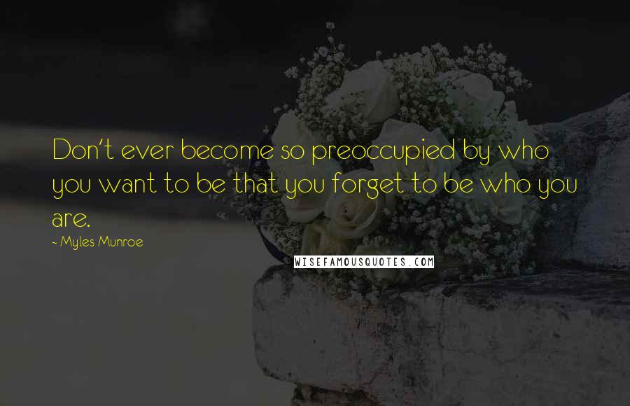 Myles Munroe Quotes: Don't ever become so preoccupied by who you want to be that you forget to be who you are.