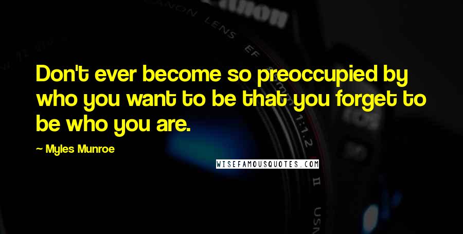 Myles Munroe Quotes: Don't ever become so preoccupied by who you want to be that you forget to be who you are.