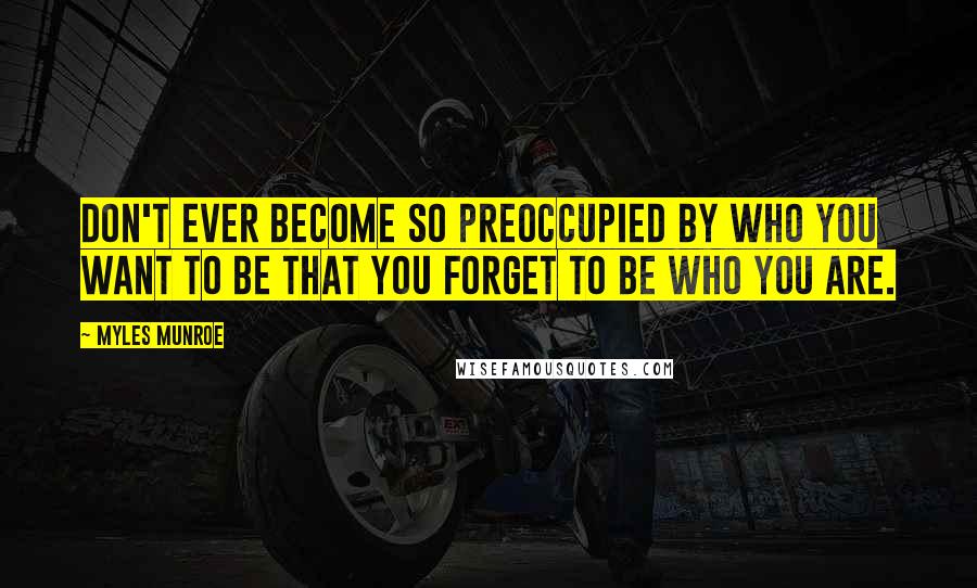 Myles Munroe Quotes: Don't ever become so preoccupied by who you want to be that you forget to be who you are.