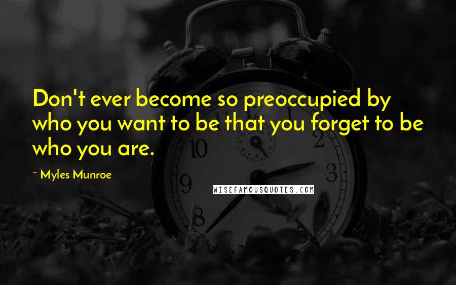 Myles Munroe Quotes: Don't ever become so preoccupied by who you want to be that you forget to be who you are.