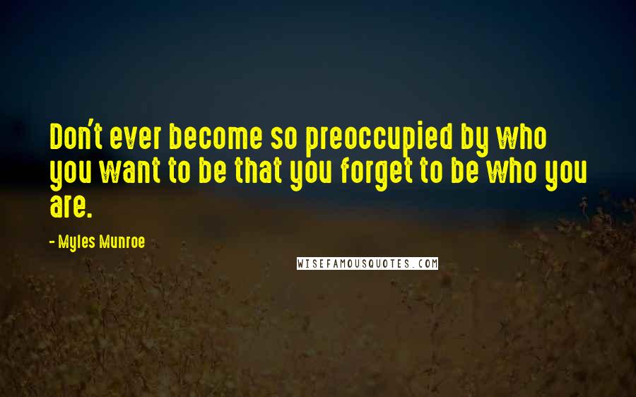 Myles Munroe Quotes: Don't ever become so preoccupied by who you want to be that you forget to be who you are.