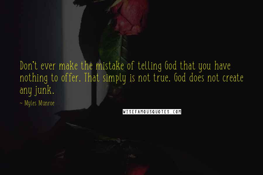 Myles Munroe Quotes: Don't ever make the mistake of telling God that you have nothing to offer. That simply is not true. God does not create any junk.