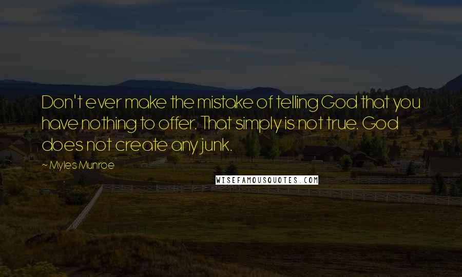 Myles Munroe Quotes: Don't ever make the mistake of telling God that you have nothing to offer. That simply is not true. God does not create any junk.