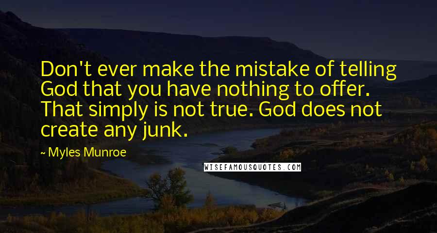 Myles Munroe Quotes: Don't ever make the mistake of telling God that you have nothing to offer. That simply is not true. God does not create any junk.