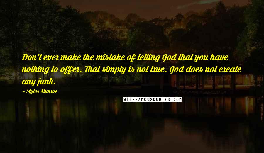 Myles Munroe Quotes: Don't ever make the mistake of telling God that you have nothing to offer. That simply is not true. God does not create any junk.