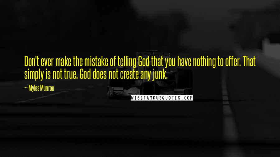 Myles Munroe Quotes: Don't ever make the mistake of telling God that you have nothing to offer. That simply is not true. God does not create any junk.