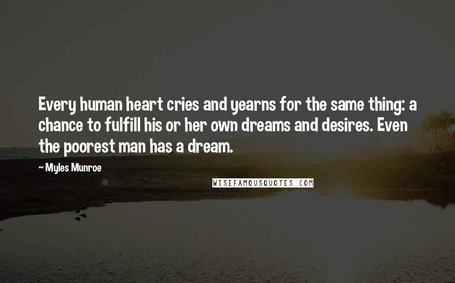 Myles Munroe Quotes: Every human heart cries and yearns for the same thing: a chance to fulfill his or her own dreams and desires. Even the poorest man has a dream.