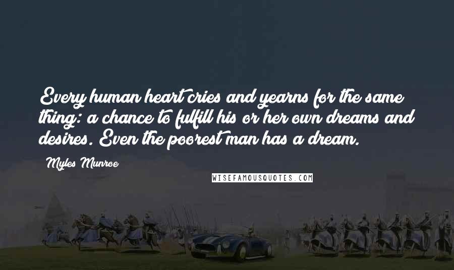 Myles Munroe Quotes: Every human heart cries and yearns for the same thing: a chance to fulfill his or her own dreams and desires. Even the poorest man has a dream.
