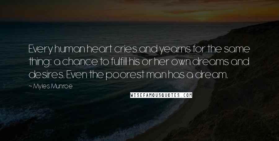 Myles Munroe Quotes: Every human heart cries and yearns for the same thing: a chance to fulfill his or her own dreams and desires. Even the poorest man has a dream.