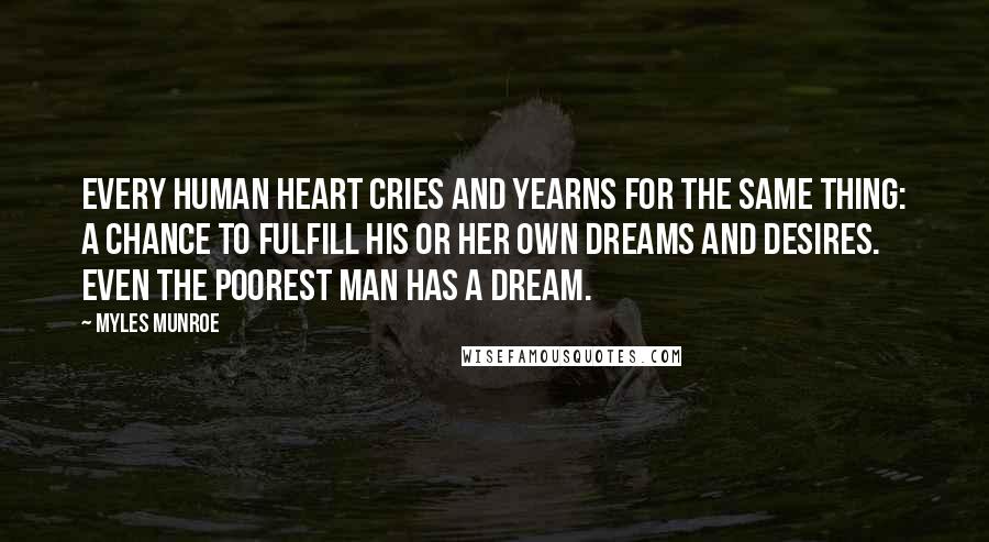 Myles Munroe Quotes: Every human heart cries and yearns for the same thing: a chance to fulfill his or her own dreams and desires. Even the poorest man has a dream.