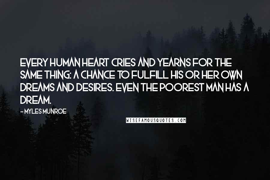 Myles Munroe Quotes: Every human heart cries and yearns for the same thing: a chance to fulfill his or her own dreams and desires. Even the poorest man has a dream.