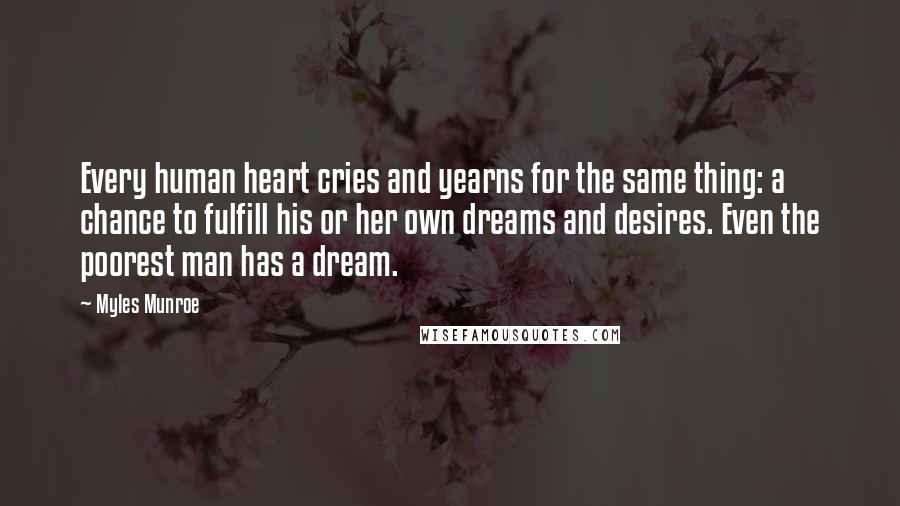 Myles Munroe Quotes: Every human heart cries and yearns for the same thing: a chance to fulfill his or her own dreams and desires. Even the poorest man has a dream.