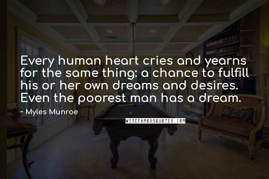 Myles Munroe Quotes: Every human heart cries and yearns for the same thing: a chance to fulfill his or her own dreams and desires. Even the poorest man has a dream.