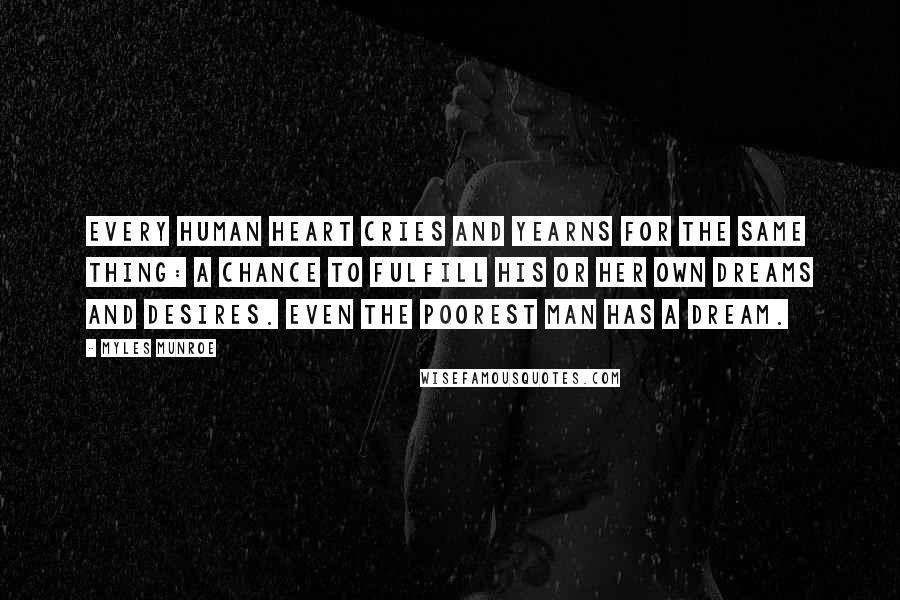 Myles Munroe Quotes: Every human heart cries and yearns for the same thing: a chance to fulfill his or her own dreams and desires. Even the poorest man has a dream.