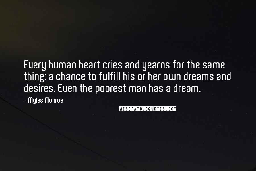 Myles Munroe Quotes: Every human heart cries and yearns for the same thing: a chance to fulfill his or her own dreams and desires. Even the poorest man has a dream.