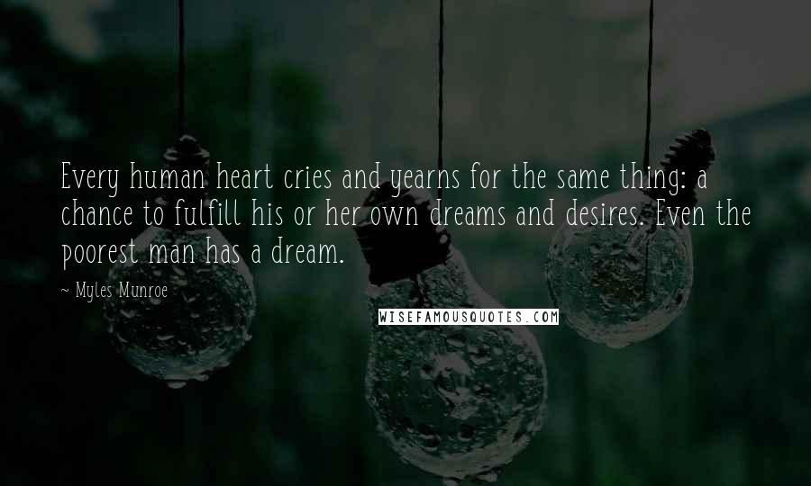 Myles Munroe Quotes: Every human heart cries and yearns for the same thing: a chance to fulfill his or her own dreams and desires. Even the poorest man has a dream.