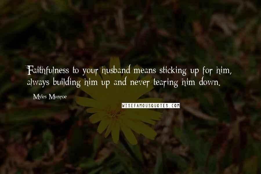 Myles Munroe Quotes: Faithfulness to your husband means sticking up for him, always building him up and never tearing him down.