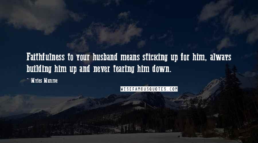 Myles Munroe Quotes: Faithfulness to your husband means sticking up for him, always building him up and never tearing him down.