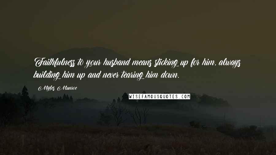 Myles Munroe Quotes: Faithfulness to your husband means sticking up for him, always building him up and never tearing him down.