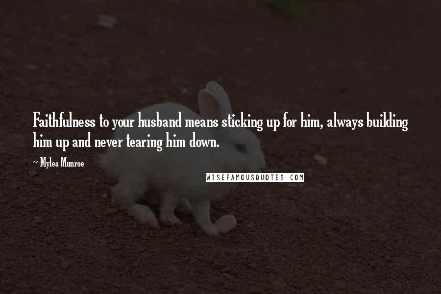 Myles Munroe Quotes: Faithfulness to your husband means sticking up for him, always building him up and never tearing him down.