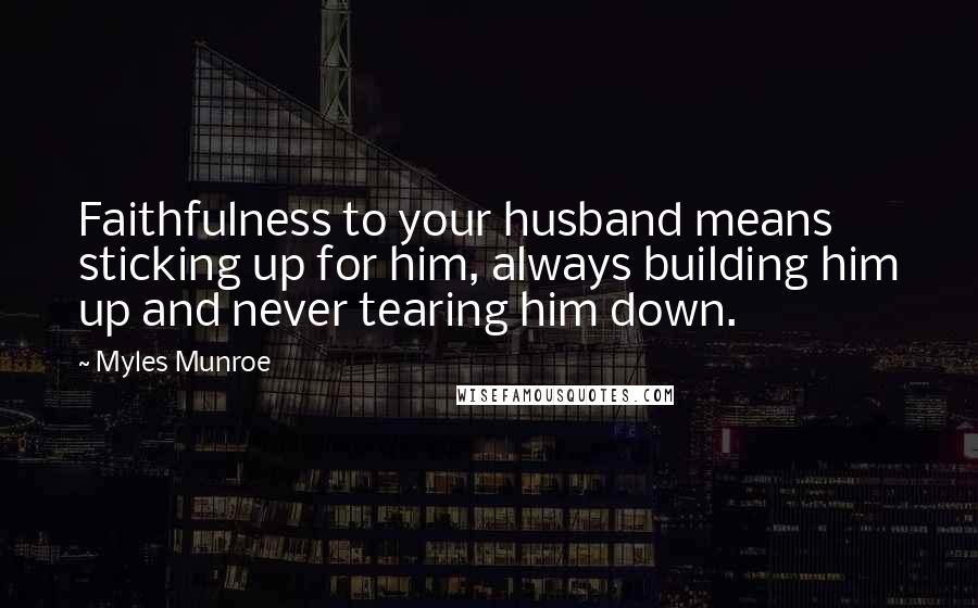 Myles Munroe Quotes: Faithfulness to your husband means sticking up for him, always building him up and never tearing him down.