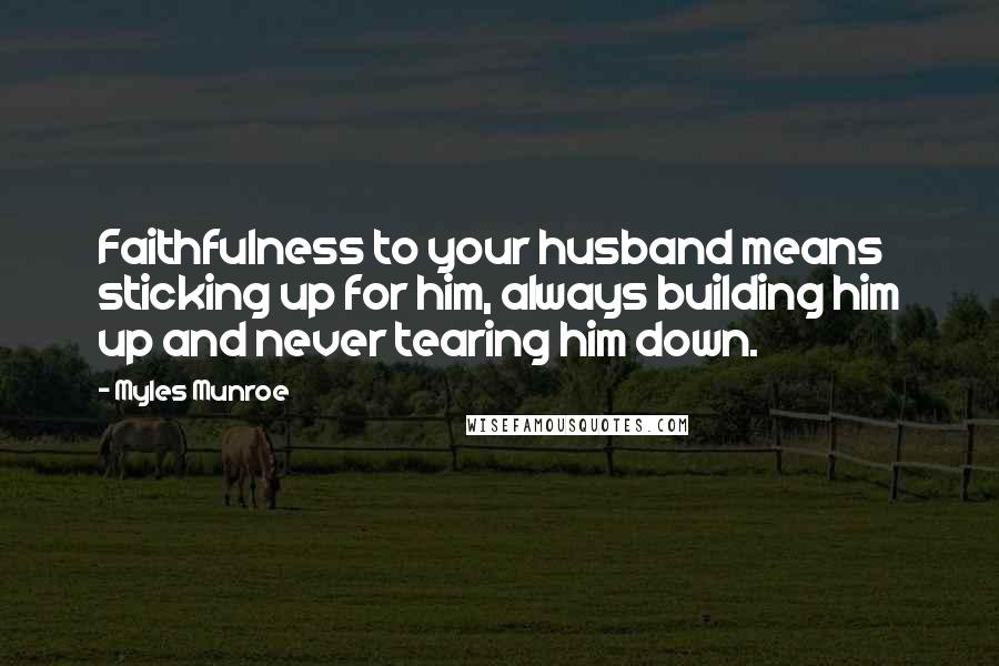 Myles Munroe Quotes: Faithfulness to your husband means sticking up for him, always building him up and never tearing him down.